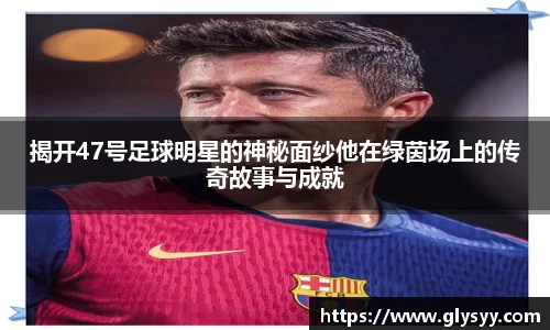 揭开47号足球明星的神秘面纱他在绿茵场上的传奇故事与成就