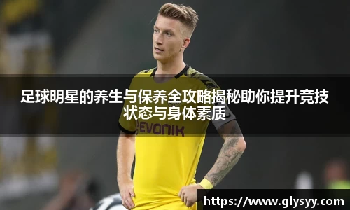 足球明星的养生与保养全攻略揭秘助你提升竞技状态与身体素质