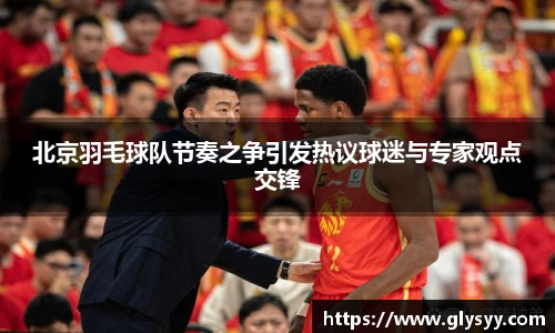 北京羽毛球队节奏之争引发热议球迷与专家观点交锋